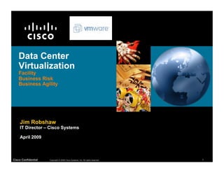 Data Center
    Virtualization
    Facility
    Business Risk
    Business Agility




    Jim Robshaw
    IT Director – Cisco Systems

    April 2009



Cisco Confidential   Copyright © 2008 Cisco Systems, Inc. All rights reserved.   1
 