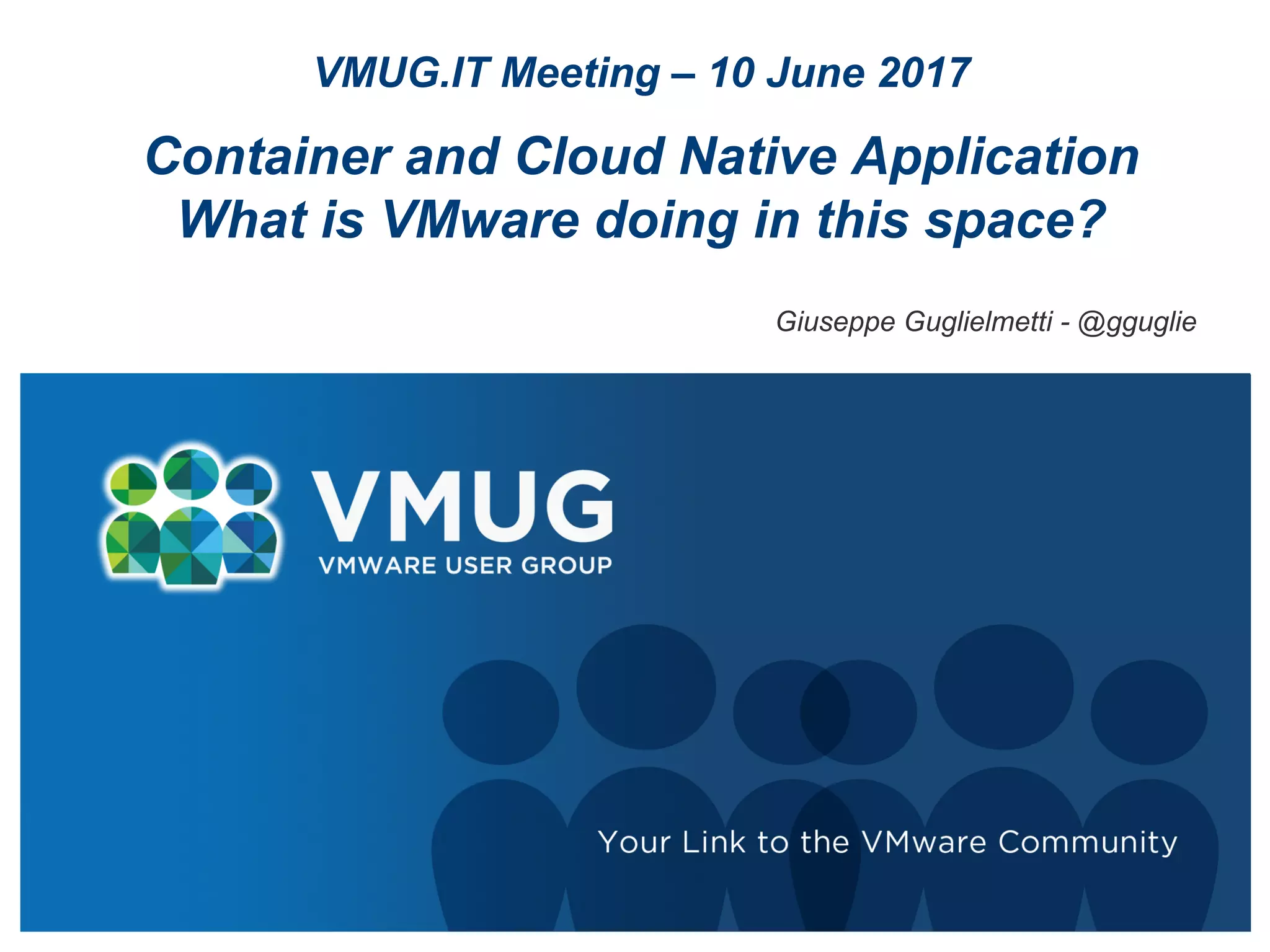 VMUG.IT Meeting – 10 June 2017
Container and Cloud Native Application
What is VMware doing in this space?
Giuseppe Guglielmetti - @gguglie
 