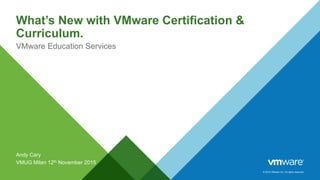 © 2015 VMware Inc. All rights reserved.
What’s New with VMware Certification &
Curriculum.
VMware Education Services
Andy Cary
VMUG Milan 12th November 2015
 