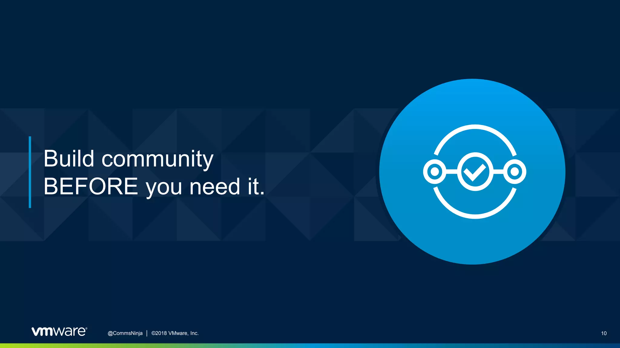 10@CommsNinja │ ©2018 VMware, Inc.
Build community
BEFORE you need it.
 