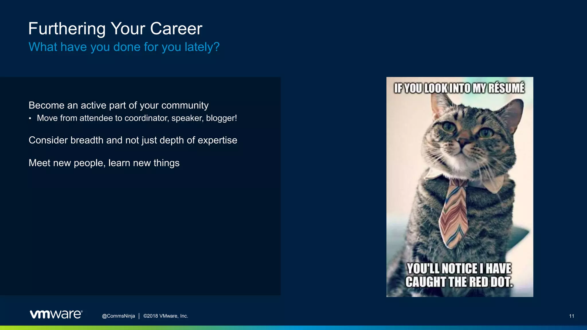11@CommsNinja │ ©2018 VMware, Inc.
Furthering Your Career
What have you done for you lately?
Become an active part of your community
• Move from attendee to coordinator, speaker, blogger!
Consider breadth and not just depth of expertise
Meet new people, learn new things
 
