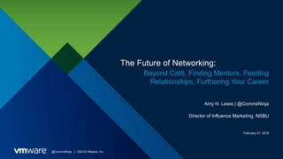 @CommsNinja │ ©2018 VMware, Inc.
The Future of Networking:
Beyond Cat6, Finding Mentors, Feeding
Relationships, Furthering Your Career
Amy H. Lewis | @CommsNinja
Director of Influence Marketing, NSBU
February 27, 2018
 