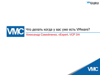 Что делать когда у вас уже есть  VMware? Александр Самойленко,  vExpert, VCP 3/4 