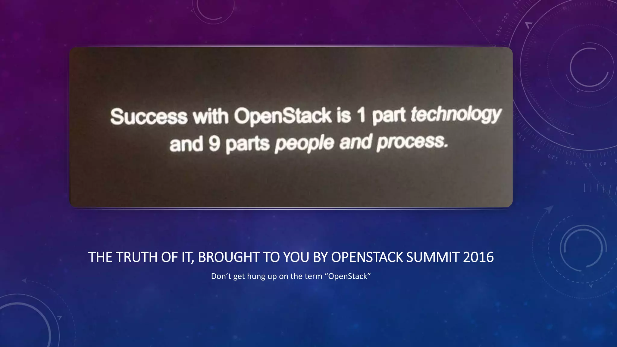 THE TRUTH OF IT, BROUGHT TO YOU BY OPENSTACK SUMMIT 2016
Don’t get hung up on the term “OpenStack”
 