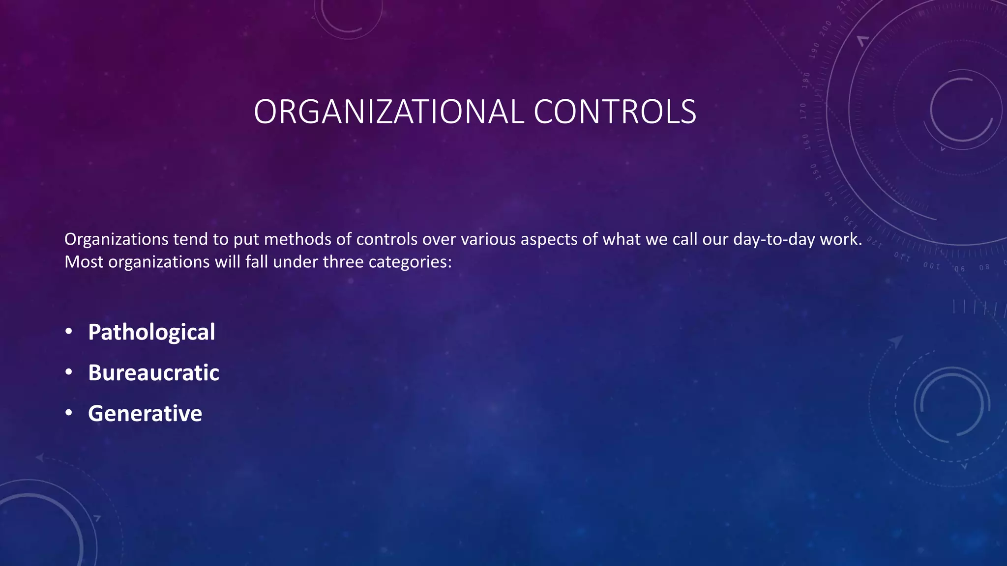 ORGANIZATIONAL CONTROLS
Organizations tend to put methods of controls over various aspects of what we call our day-to-day work.
Most organizations will fall under three categories:
• Pathological
• Bureaucratic
• Generative
 