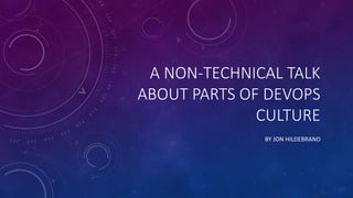 A NON-TECHNICAL TALK
ABOUT PARTS OF DEVOPS
CULTURE
BY JON HILDEBRAND
 