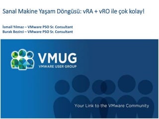 Sanal Makine Yaşam Döngüsü: vRA + vRO ile çok kolay!
İsmail Yılmaz – VMware PSO Sr. Consultant
Burak Bezirci – VMware PSO Sr. Consultant
 