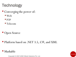 Technology Converging the power of:  Web P2P Telecom Open Source Platform based on .NET 3.5, C#, and XML Mashable Copyright © 2007-2008 VMukti Solutions Pvt. Ltd. 