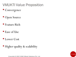 VMUKTI Value Proposition Convergence Open Source Feature Rich Ease of Use Lower Cost Higher quality & scalability Copyright © 2007-2008 VMukti Solutions Pvt. Ltd. 