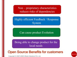 Copyright © 2007-2008 VMukti Solutions Pvt. Ltd. Highly efficient Feedback / Response System Can cause product Evolution Being able to change product for the local needs Non – proprietary characteristics reduces risks of dependencies 