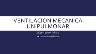 VENTILACION MECANICA
UNIPULMONAR
LEISETT BORDA MUÑOZ
MR2 MEDICINA INTENSIVA
 