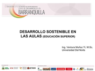 Ing. Ventura Muñoz Yi, M.Sc. Universidad Del Norte DESARROLLO SOSTENIBLE EN LAS AULAS  (EDUCACIÓN SUPERIOR) 