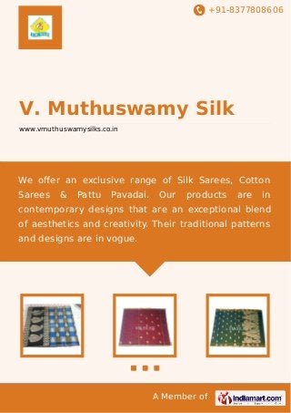 +91-8377808606
A Member of
V. Muthuswamy Silk
www.vmuthuswamysilks.co.in
We oﬀer an exclusive range of Silk Sarees, Cotton
Sarees & Pattu Pavadai. Our products are in
contemporary designs that are an exceptional blend
of aesthetics and creativity. Their traditional patterns
and designs are in vogue.
 
