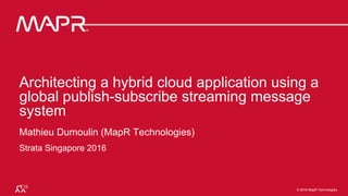 © 2016 MapR Technologies 1© 2016 MapR Technologies 1MapR Confidential © 2016 MapR Technologies
Architecting a hybrid cloud application using a
global publish-subscribe streaming message
system
Mathieu Dumoulin (MapR Technologies)
Strata Singapore 2016
 
