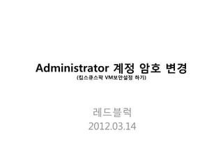 Administrator 계정 암호 변경
     (킴스큐스팍 VM보안설정 하기)




        레드블럭
       2012.03.14
 