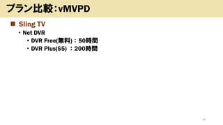 ◼ Sling TV
• Net DVR
• DVR Free(無料)：50時間
• DVR Plus($5) ：200時間
18
プラン比較：vMVPD
 