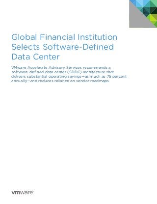 Global Financial Institution
Selects Software-Defined
Data Center
VMware Accelerate Advisory Services recommends a
software-defined data center (SDDC) architecture that
delivers substantial operating savings—as much as 75 percent
annually—and reduces reliance on vendor roadmaps
 