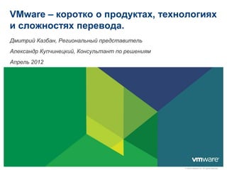 VMware – коротко о продуктах, технологиях
и сложностях перевода.
Дмитрий Казбан, Региональный представитель
Александр Купчинецкий, Консультант по решениям
Апрель 2012




                                                 © 2009 VMware Inc. All rights reserved
 