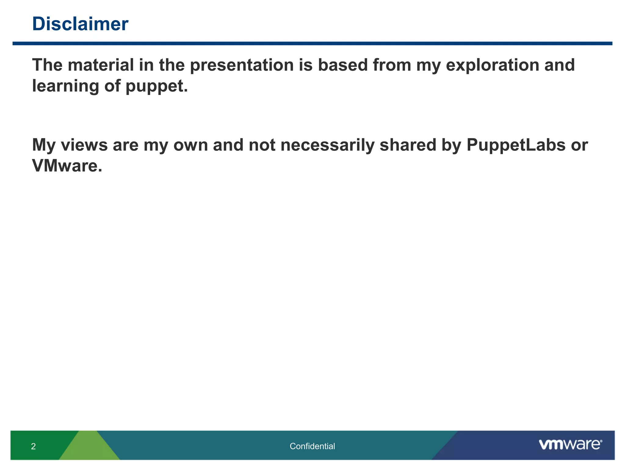 Disclaimer
The material in the presentation is based from my exploration and
learning of puppet.
My views are my own and not necessarily shared by PuppetLabs or
VMware.
2 Confidential
 