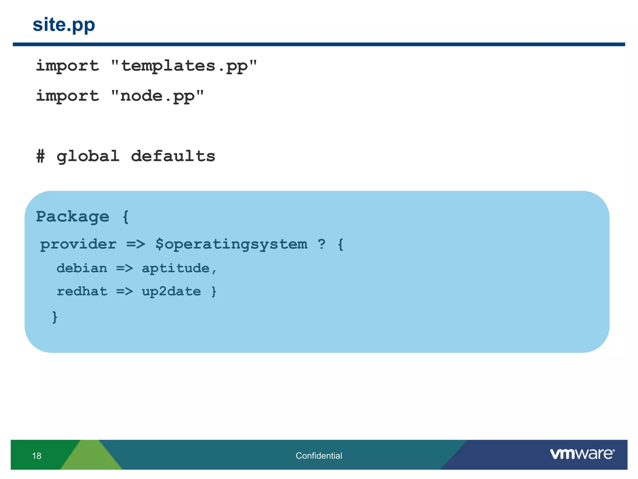 site.pp
import "templates.pp"
import "node.pp"
# global defaults
Package {
provider => $operatingsystem ? {
debian => aptitude,
redhat => up2date }
}
18 Confidential
 