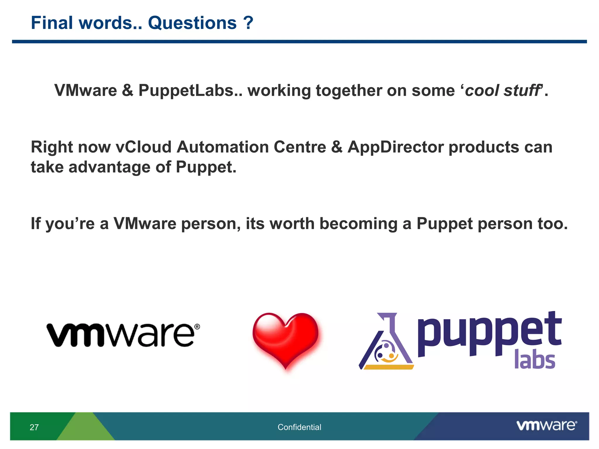 Final words.. Questions ?
VMware & PuppetLabs.. working together on some ‘cool stuff’.
Right now vCloud Automation Centre & AppDirector products can
take advantage of Puppet.
If you’re a VMware person, its worth becoming a Puppet person too.
27 Confidential
 