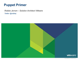 © 2009 VMware Inc. All rights reserved
Puppet Primer
Robbie Jerrom – Solution Architect VMware
Twitter- @robbiej
 