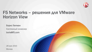 F5 Networks – решения для VMware
Horizon View
Борис Гехтман
Системный инженер
boris@f5.com
28 мая 2015
Москва
 