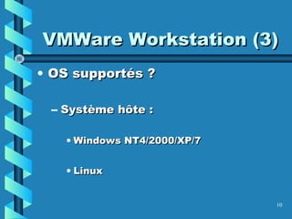 10
VMWare Workstation (3)VMWare Workstation (3)
• OS supportés ?OS supportés ?
– Système hôte :Système hôte :
• Windows NT4/2000/XP/7Windows NT4/2000/XP/7
• LinuxLinux
 