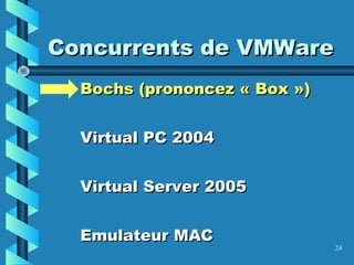 24
Concurrents de VMWareConcurrents de VMWare
Bochs (prononcez « Box »)Bochs (prononcez « Box »)
Virtual PC 2004Virtual PC 2004
Virtual Server 2005Virtual Server 2005
Emulateur MACEmulateur MAC
 