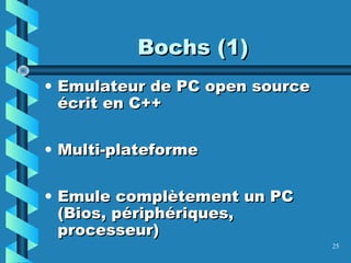25
• Emulateur de PC open sourceEmulateur de PC open source
écrit en C++écrit en C++
• Multi-plateformeMulti-plateforme
• Emule complètement un PCEmule complètement un PC
(Bios, périphériques,(Bios, périphériques,
processeur)processeur)
Bochs (1)Bochs (1)
 