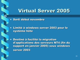 29
• Sorti début novembreSorti début novembre
• Limité à windows server 2003 pour leLimité à windows server 2003 pour le
système hôtesystème hôte
• Destiné à facilité la migrationDestiné à facilité la migration
d'applications des serveurs NT4 (fin dud'applications des serveurs NT4 (fin du
support en janvier 2005) sous windowssupport en janvier 2005) sous windows
server 2003server 2003
Virtual Server 2005Virtual Server 2005
 