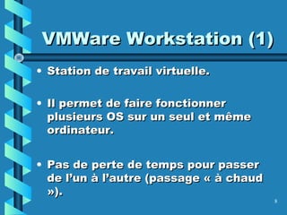 8
VMWare Workstation (1)VMWare Workstation (1)
• Station de travail virtuelle.Station de travail virtuelle.
• Il permet de faire fonctionnerIl permet de faire fonctionner
plusieurs OS sur un seul et mêmeplusieurs OS sur un seul et même
ordinateur.ordinateur.
• Pas de perte de temps pour passerPas de perte de temps pour passer
de l’un à l’autre (passage « à chaudde l’un à l’autre (passage « à chaud
»).»).
 