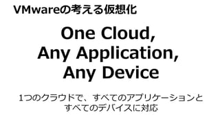 One Cloud,
Any Application,
Any Device
VMwareの考える仮想化
1つのクラウドで、すべてのアプリケーションと
すべてのデバイスに対応
 