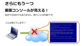 さらにもう一つ
画面コンソールが見える！
RDPでもSSHでもありません（使うことは可能です）
×？
こんな時どうします？
 