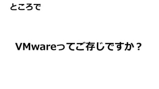 ところで
VMwareってご存じですか？
 