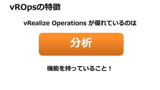 vROpsの特徴
vRealize Operations が優れているのは
分析
機能を持っていること！
 
