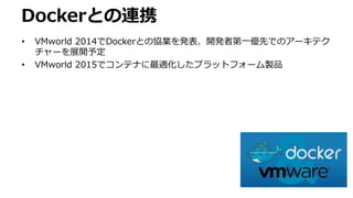 Dockerとの連携
• VMworld 2014でDockerとの協業を発表、開発者第一優先でのアーキテク
チャーを展開予定
• VMworld 2015でコンテナに最適化したプラットフォーム製品
 