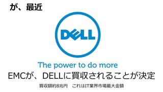 が、最近
EMCが、DELLに買収されることが決定
買収額約8兆円 これはIT業界市場最大金額
 