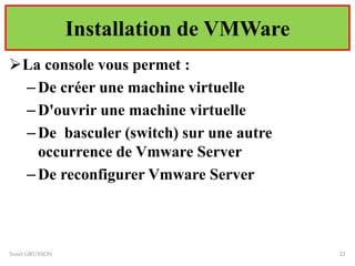 Installation de VMWare
La console vous permet :
–De créer une machine virtuelle
–D'ouvrir une machine virtuelle
–De basculer (switch) sur une autre
occurrence de Vmware Server
–De reconfigurer Vmware Server
Yonel GRUSSON 22
 