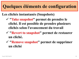 Quelques éléments de configuration
Yonel GRUSSON 42
Les clichés instantanés (Snapshots)
 "Take snapshot" permet de prendre le
cliché. Il est possible de prendre plusieurs
clichés selon l'avancement du travail
 "Revert to snapshot" permet de restaurer
un cliché.
 "Remove snapshot" permet de supprimer
un cliché
 