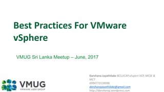 Darshana Jayathilake BCS,VCAP,vExpert VCP, MCSE &
MCT
0094773539096
darshanajayathilake@gmail.com
http://darshanaj.wordpress.com
VMUG Sri Lanka Meetup – June, 2017
Best Practices For VMware
vSphere
 