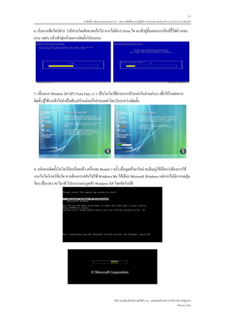 21
                                   การติดตั้ง VMware Workstation 6.0 และการติดตั้งระบบปฏิบติการ Windows 98-Me-XP-LinuxTLE9 แบบ MultiOS
                                                                                          ั

6. เริ่มการเช็คไดรฟ D: วามีสวนใดเสียหายหรือไม หากไมมีการ Error ใด จะเขาสูขั้นตอนการกอปปไฟล รอจน
ครบ 100% แลวเขาสูหนาจอการติดตั้งโปรแกรม




7. เนื่องจาก Window XP SP3 Vista Fury v1.1 เปนวินโดวที่ผานการปรับแตงในสวนตางๆ เพื่อใหงายตอการ
ติดตั้ง ผูใชงานจึงไมจําเปนตองปรับแตงหรือกําหนดคาใดๆในระหวางติดตั้ง




8. หลังจากติดตั้งวินโดวเรียบรอยแลว เครื่องจะ Restart 1 ครั้ง เมื่อบูตเขามาใหม จะมีเมนูใหเลือกวาตองการใช
งานวินโดวเวอรชั่นใด หากตองการสลับไปใช Windows Me ใหเลือก Microsoft Windows แตหากไมมีการกดปุม
ใดๆ เปนเวลา 30 วินาที โปรแกรมจะบูตเขา Windows XP โดยอัตโนมัติ




                                                               จัดทําและเรียบเรียงโดย ซุลกีฟลี นาแว ศูนยคอมพิวเตอร มหาวิทยาลัยราชภัฏยะลา
                                                                                                                             กันยายน 2552
 