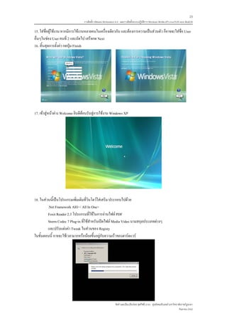 23
                                 การติดตั้ง VMware Workstation 6.0 และการติดตั้งระบบปฏิบติการ Windows 98-Me-XP-LinuxTLE9 แบบ MultiOS
                                                                                        ั

15. ใสชื่อผูใชงาน หากมีการใชงานหลายคนในเครื่องเดียวกัน และตองการความเปนสวนตัว ก็อาจจะใสชื่อ User
อื่นๆในชอง User คนที่ 2 และถัดไป เสร็จกด Next
16. สิ้นสุดการตั้งคา กดปุม Finish




17. เขาสูหนาตาง Welcome ยินดีตอนรับสูการใชงาน Windows XP




18. ในสวนนี้เปนโปรแกรมเพิ่มเติมที่วินโดวใสเสริม ประกอบไปดวย
         .Net Framework AIO < All In One>
         Foxit Reader 2.3 โปรแกรมที่ใชในการอานไฟล PDF
         Storm Codec 7 Plug-in ที่ใชสําหรับเปดไฟล Media Video นามสกุลประเภทตางๆ
         และปรับแตงคา Tweak ในสวนของ Registy
ในขั้นตอนนี้ อาจจะใชเวลามากหรือนอยขึ้นอยูกับความเร็วของฮารดแวร




                                                             จัดทําและเรียบเรียงโดย ซุลกีฟลี นาแว ศูนยคอมพิวเตอร มหาวิทยาลัยราชภัฏยะลา
                                                                                                                           กันยายน 2552
 