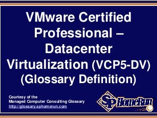 SPHomeRun.com
VMware Certified
Professional –
Datacenter
Virtualization (VCP5-DV)
(Glossary Definition)
Courtesy of the
Managed Computer Consulting Glossary
http://glossary.sphomerun.com
 