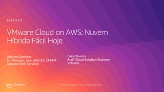 © 2019, Amazon Web Services, Inc. or its affiliates. All rights reserved.S U M M I T
VMware Cloud on AWS: Nuvem
Híbrida Fácil Hoje
Gustavo Santana
Sr. Manager, Specialist SA, LATAM
Amazon Web Services
C M P 2 0 3
Caio Oliveira
Staff Cloud Solution Engineer
VMware
 
