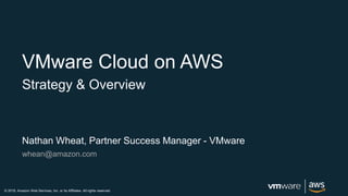 © 2018, Amazon Web Services, Inc. or its Affiliates. All rights reserved.
Nathan Wheat, Partner Success Manager - VMware
whean@amazon.com
VMware Cloud on AWS
Strategy & Overview
 