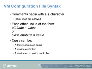 VM Configuration File Syntax Comments begin with a  #  character Blank lines are allowed Each other line is of the form attribute  =  value   or class.attribute  =  value Class  can be: A family of related items A device controller A device on a device controller 