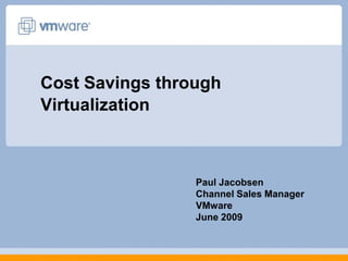 Cost Savings through
Virtualization



                 Paul Jacobsen
                 Channel Sales Manager
                 VMware
                 June 2009
 