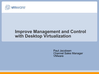Improve Management and Control with Desktop Virtualization Paul JacobsenChannel Sales ManagerVMware 