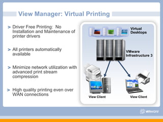 View Manager: Virtual PrintingDriver Free Printing:  No Installation and Maintenance of printer driversAll printers automatically availableMinimize network utilization with advanced print stream compressionHigh quality printing even over WAN connectionsVirtual DesktopsVMware Infrastructure 3View ClientView Client